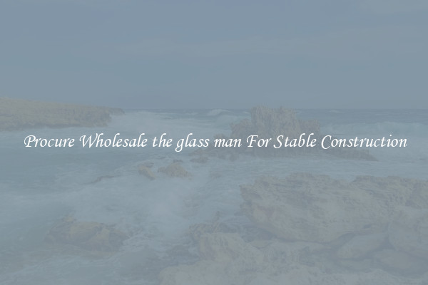 Procure Wholesale the glass man For Stable Construction