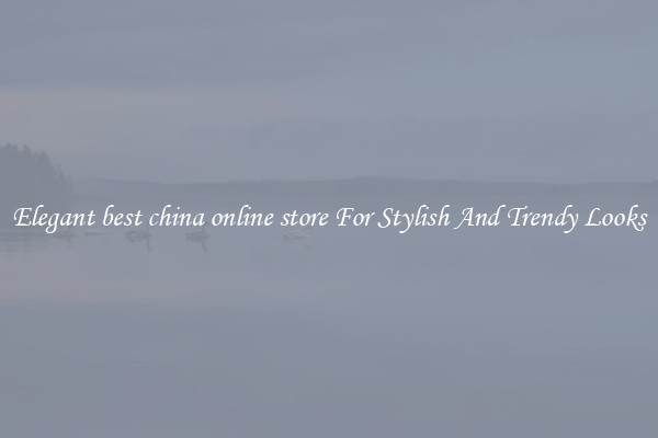 Elegant best china online store For Stylish And Trendy Looks