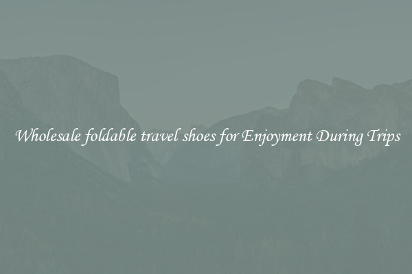 Wholesale foldable travel shoes for Enjoyment During Trips