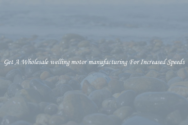 Get A Wholesale welling motor manufacturing For Increased Speeds