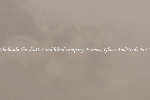 Get Wholesale the shutter and blind company Frames, Glass And Tools For Repair
