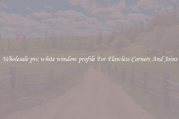 Wholesale pvc white window profile For Flawless Corners And Joins