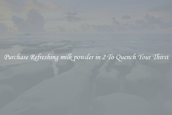 Purchase Refreshing milk powder in 2 To Quench Your Thirst