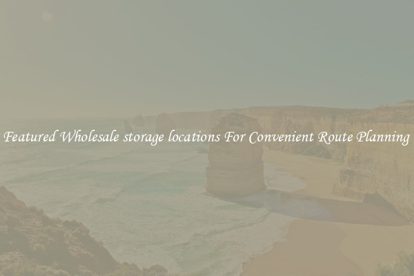 Featured Wholesale storage locations For Convenient Route Planning 