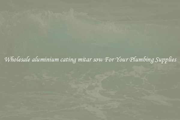Wholesale aluminium cating mitar sow For Your Plumbing Supplies