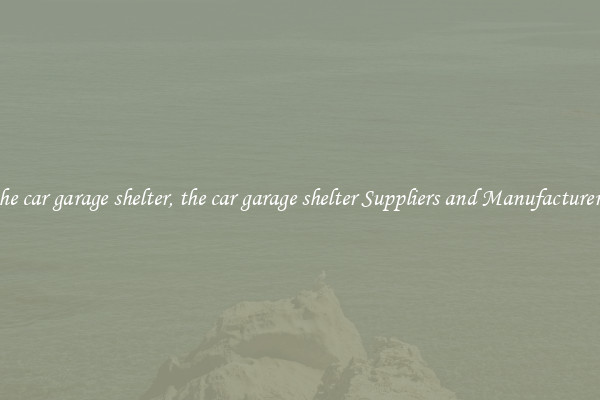 the car garage shelter, the car garage shelter Suppliers and Manufacturers