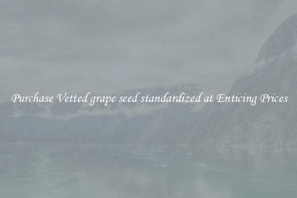 Purchase Vetted grape seed standardized at Enticing Prices