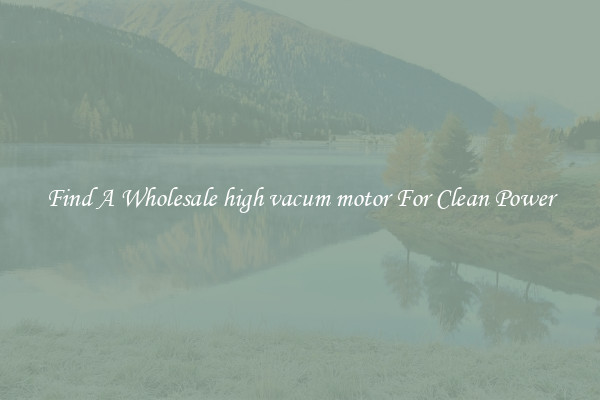 Find A Wholesale high vacum motor For Clean Power