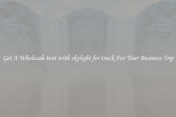 Get A Wholesale tent with skylight for truck For Your Business Trip