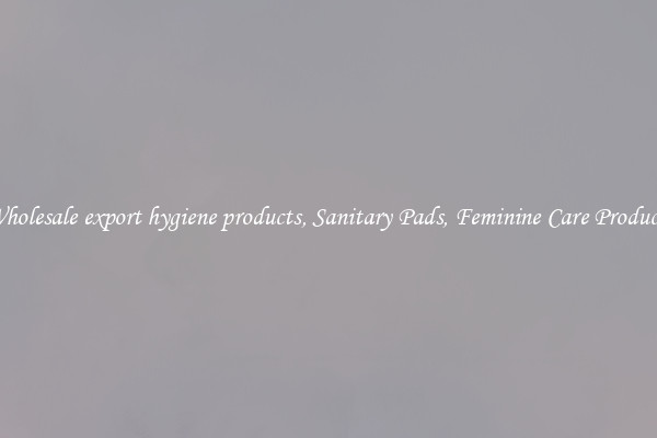 Wholesale export hygiene products, Sanitary Pads, Feminine Care Products