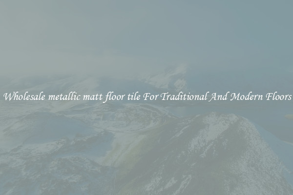 Wholesale metallic matt floor tile For Traditional And Modern Floors