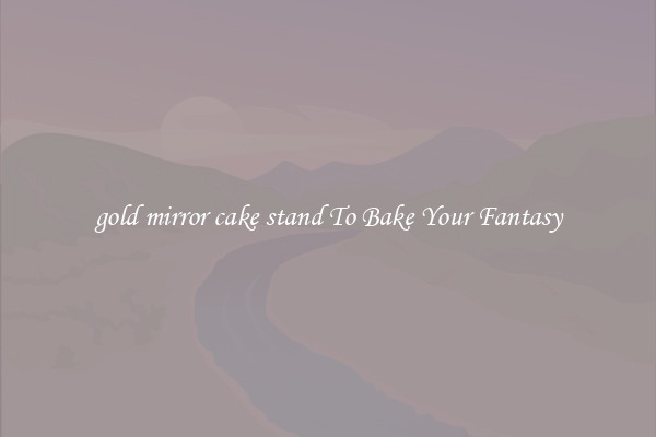 gold mirror cake stand To Bake Your Fantasy