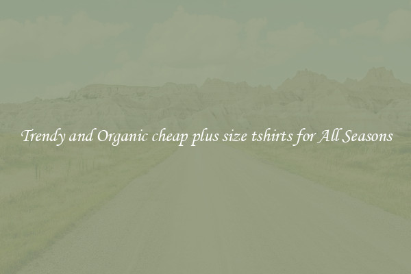 Trendy and Organic cheap plus size tshirts for All Seasons