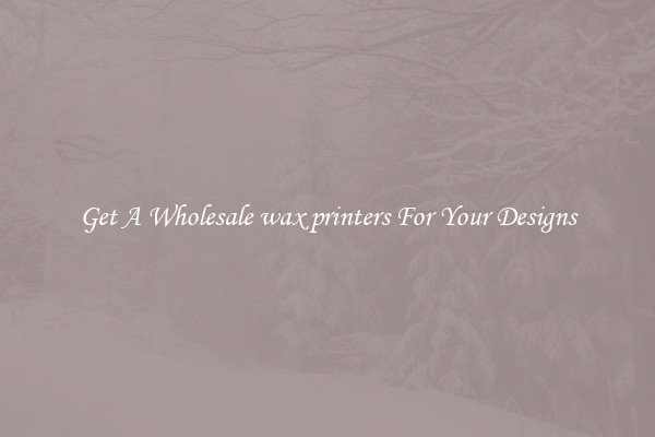 Get A Wholesale wax printers For Your Designs