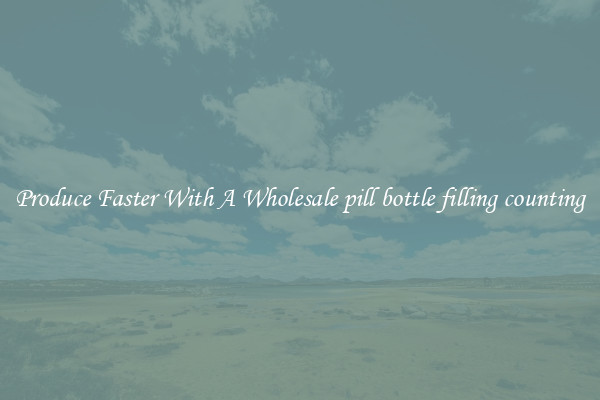 Produce Faster With A Wholesale pill bottle filling counting