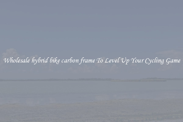 Wholesale hybrid bike carbon frame To Level Up Your Cycling Game