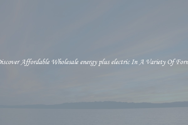 Discover Affordable Wholesale energy plus electric In A Variety Of Forms
