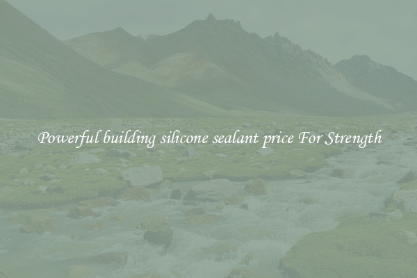 Powerful building silicone sealant price For Strength