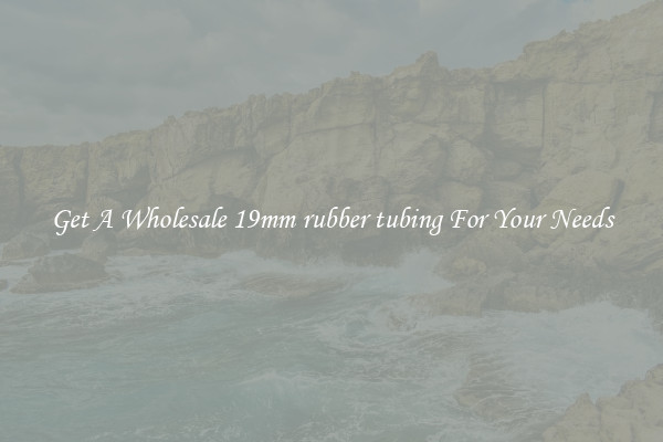 Get A Wholesale 19mm rubber tubing For Your Needs