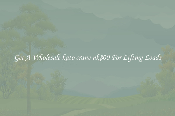 Get A Wholesale kato crane nk800 For Lifting Loads