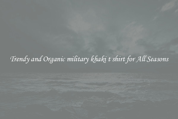Trendy and Organic military khaki t shirt for All Seasons