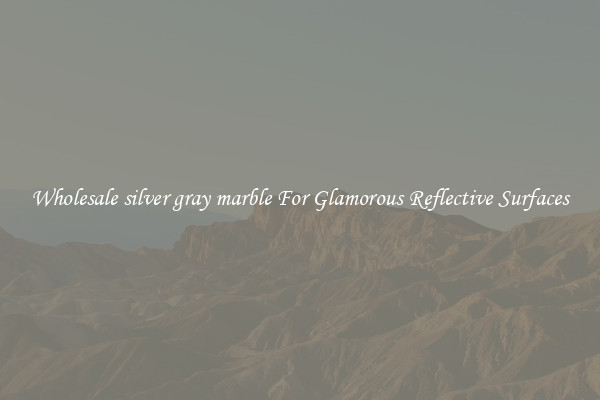 Wholesale silver gray marble For Glamorous Reflective Surfaces