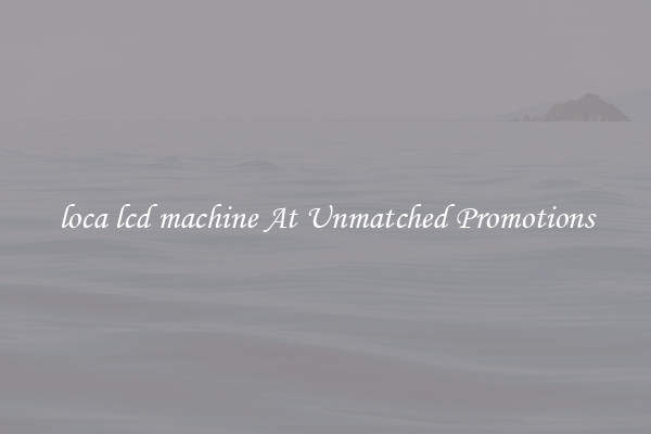loca lcd machine At Unmatched Promotions