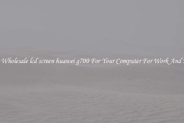 Crisp Wholesale lcd screen huawei g700 For Your Computer For Work And Home