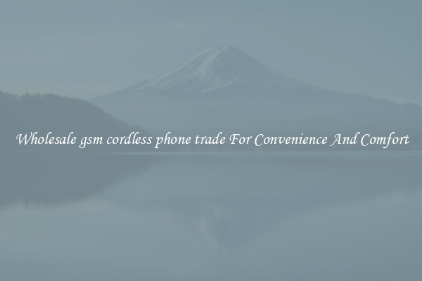 Wholesale gsm cordless phone trade For Convenience And Comfort