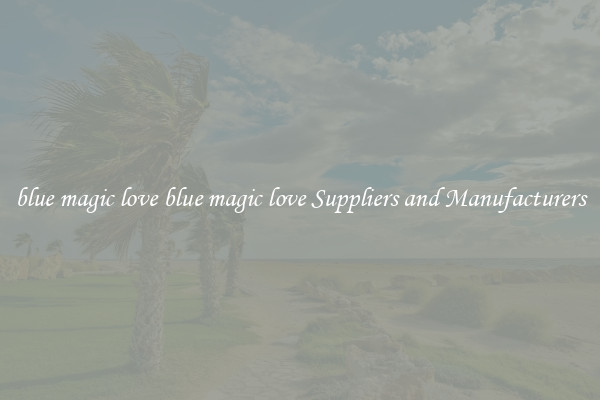 blue magic love blue magic love Suppliers and Manufacturers