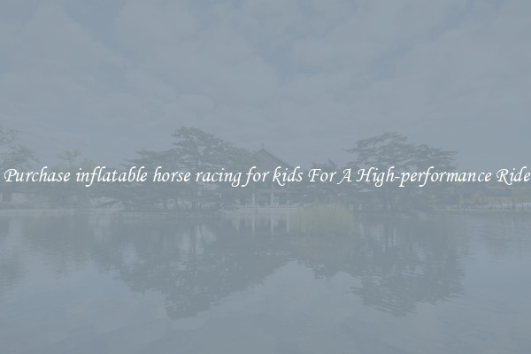Purchase inflatable horse racing for kids For A High-performance Ride