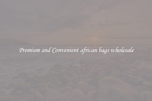 Premium and Convenient african bags wholesale