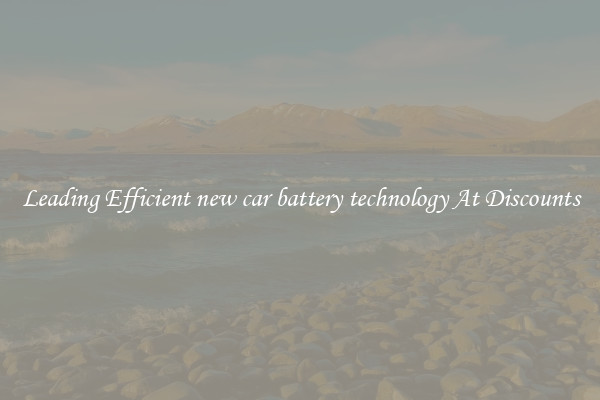 Leading Efficient new car battery technology At Discounts
