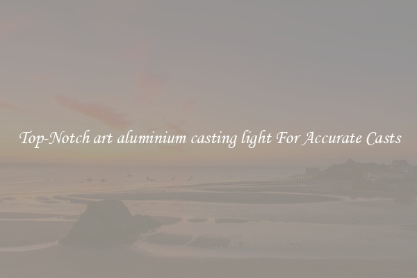 Top-Notch art aluminium casting light For Accurate Casts
