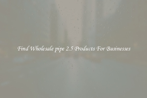 Find Wholesale pipe 2.5 Products For Businesses