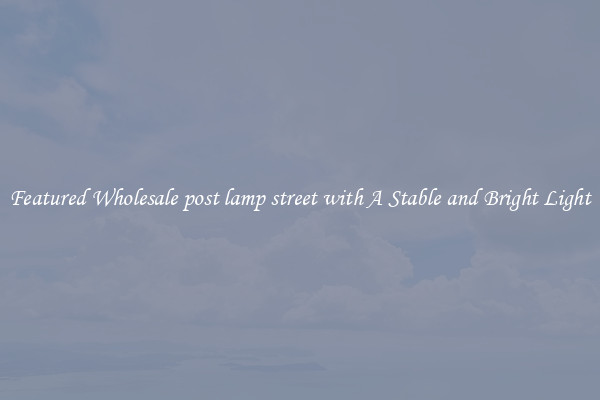 Featured Wholesale post lamp street with A Stable and Bright Light
