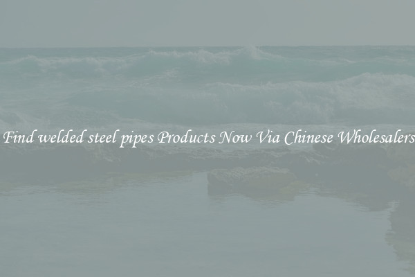 Find welded steel pipes Products Now Via Chinese Wholesalers