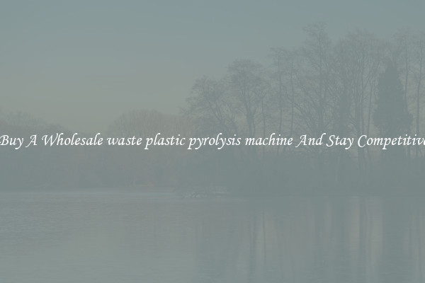 Buy A Wholesale waste plastic pyrolysis machine And Stay Competitive