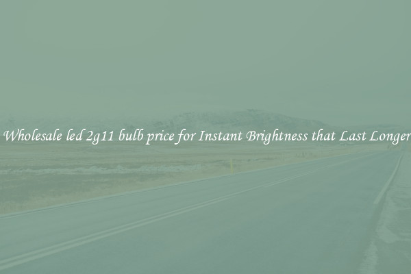 Wholesale led 2g11 bulb price for Instant Brightness that Last Longer