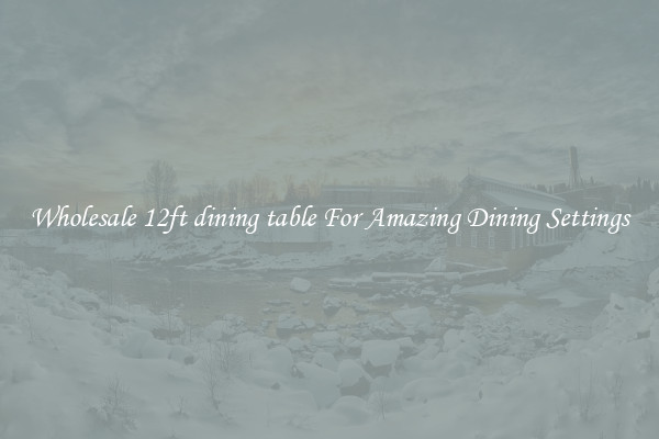 Wholesale 12ft dining table For Amazing Dining Settings