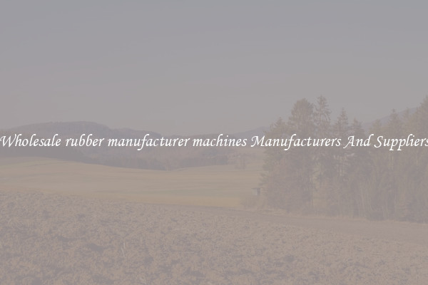 Wholesale rubber manufacturer machines Manufacturers And Suppliers